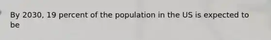 By 2030, 19 percent of the population in the US is expected to be