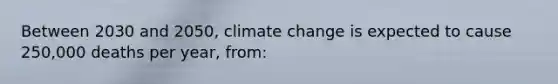 Between 2030 and 2050, climate change is expected to cause 250,000 deaths per year, from: