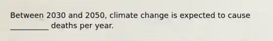 Between 2030 and 2050, climate change is expected to cause __________ deaths per year.