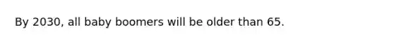 By 2030, all baby boomers will be older than 65.