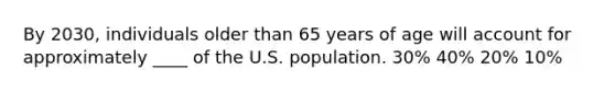 By 2030, individuals older than 65 years of age will account for approximately ____ of the U.S. population. 30% 40% 20% 10%