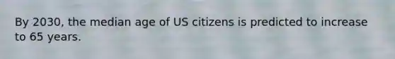 By 2030, the median age of US citizens is predicted to increase to 65 years.