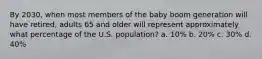 By 2030, when most members of the baby boom generation will have retired, adults 65 and older will represent approximately what percentage of the U.S. population? a. 10% b. 20% c. 30% d. 40%