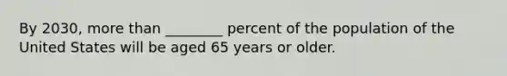 By 2030, more than ________ percent of the population of the United States will be aged 65 years or older.