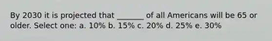 By 2030 it is projected that _______ of all Americans will be 65 or older. Select one: a. 10% b. 15% c. 20% d. 25% e. 30%