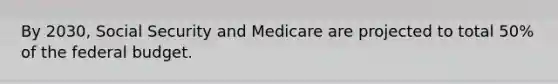 By 2030, Social Security and Medicare are projected to total 50% of the federal budget.