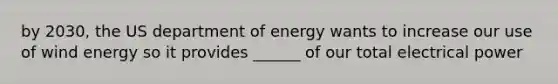 by 2030, the US department of energy wants to increase our use of wind energy so it provides ______ of our total electrical power