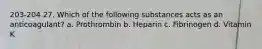 203-204 27. Which of the following substances acts as an anticoagulant? a. Prothrombin b. Heparin c. Fibrinogen d. Vitamin K