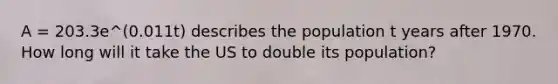 A = 203.3e^(0.011t) describes the population t years after 1970. How long will it take the US to double its population?