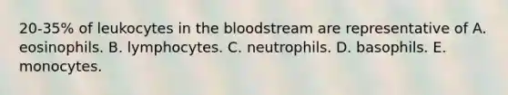 20-35% of leukocytes in the bloodstream are representative of A. eosinophils. B. lymphocytes. C. neutrophils. D. basophils. E. monocytes.