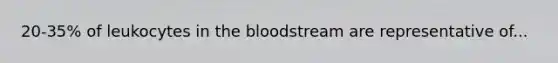 20-35% of leukocytes in the bloodstream are representative of...