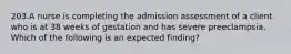 203.A nurse is completing the admission assessment of a client who is at 38 weeks of gestation and has severe preeclampsia. Which of the following is an expected finding?