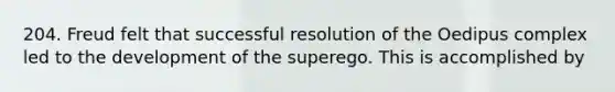 204. Freud felt that successful resolution of the Oedipus complex led to the development of the superego. This is accomplished by