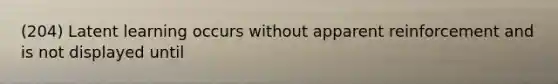 (204) Latent learning occurs without apparent reinforcement and is not displayed until