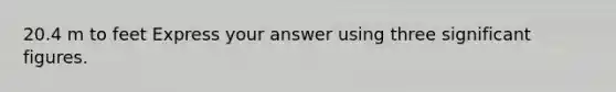 20.4 m to feet Express your answer using three significant figures.