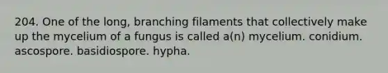 204. One of the long, branching filaments that collectively make up the mycelium of a fungus is called a(n) mycelium. conidium. ascospore. basidiospore. hypha.