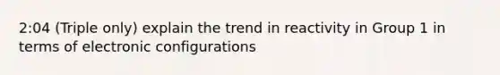 2:04 (Triple only) explain the trend in reactivity in Group 1 in terms of electronic configurations