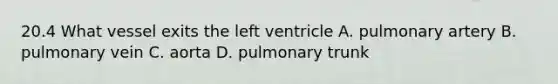 20.4 What vessel exits the left ventricle A. pulmonary artery B. pulmonary vein C. aorta D. pulmonary trunk