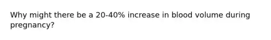 Why might there be a 20-40% increase in blood volume during pregnancy?