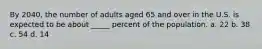 By 2040, the number of adults aged 65 and over in the U.S. is expected to be about _____ percent of the population. a. ​22 b. ​38 c. 54 d. 14