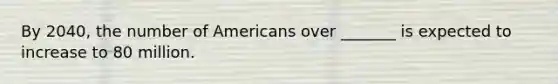 By 2040, the number of Americans over _______ is expected to increase to 80 million.