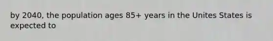 by 2040, the population ages 85+ years in the Unites States is expected to