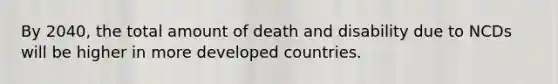 By 2040, the total amount of death and disability due to NCDs will be higher in more developed countries.