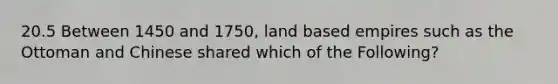 20.5 Between 1450 and 1750, land based empires such as the Ottoman and Chinese shared which of the Following?