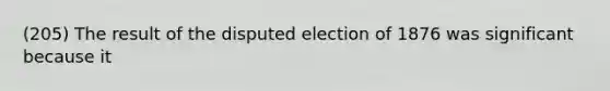 (205) The result of the disputed election of 1876 was significant because it