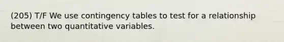 (205) T/F We use contingency tables to test for a relationship between two quantitative variables.