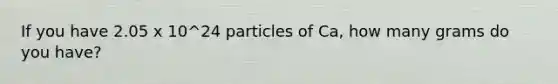 If you have 2.05 x 10^24 particles of Ca, how many grams do you have?