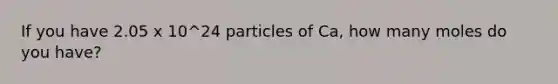 If you have 2.05 x 10^24 particles of Ca, how many moles do you have?