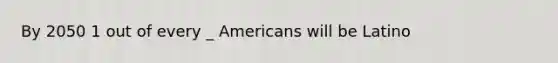 By 2050 1 out of every _ Americans will be Latino