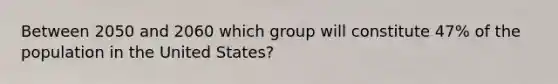 Between 2050 and 2060 which group will constitute 47% of the population in the United States?