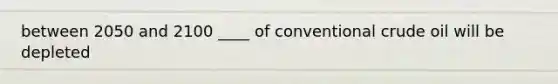 between 2050 and 2100 ____ of conventional crude oil will be depleted