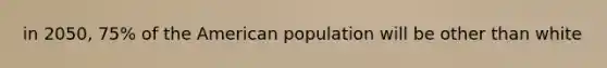 in 2050, 75% of the American population will be other than white