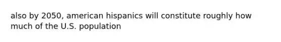 also by 2050, american hispanics will constitute roughly how much of the U.S. population