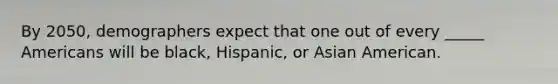 By 2050, demographers expect that one out of every _____ Americans will be black, Hispanic, or Asian American.