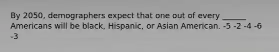 By 2050, demographers expect that one out of every ______ Americans will be black, Hispanic, or Asian American. -5 -2 -4 -6 -3