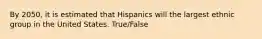 By 2050, it is estimated that Hispanics will the largest ethnic group in the United States. True/False