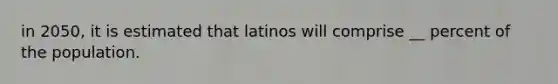 in 2050, it is estimated that latinos will comprise __ percent of the population.