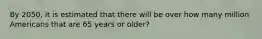 By 2050, it is estimated that there will be over how many million Americans that are 65 years or older?