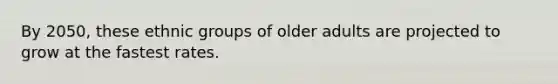 By 2050, these ethnic groups of older adults are projected to grow at the fastest rates.