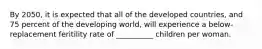 By 2050, it is expected that all of the developed countries, and 75 percent of the developing world, will experience a below-replacement feritility rate of __________ children per woman.