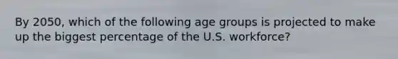 By 2050, which of the following age groups is projected to make up the biggest percentage of the U.S. workforce?