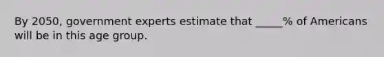 By 2050, government experts estimate that _____% of Americans will be in this age group.