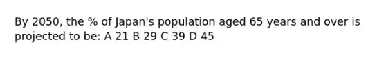 By 2050, the % of Japan's population aged 65 years and over is projected to be: A 21 B 29 C 39 D 45