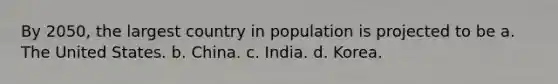 By 2050, the largest country in population is projected to be a. The United States. b. China. c. India. d. Korea.