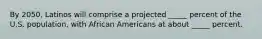 By 2050, Latinos will comprise a projected _____ percent of the U.S. population, with African Americans at about _____ percent.