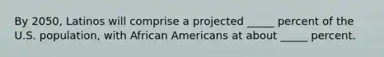 By 2050, Latinos will comprise a projected _____ percent of the U.S. population, with African Americans at about _____ percent.